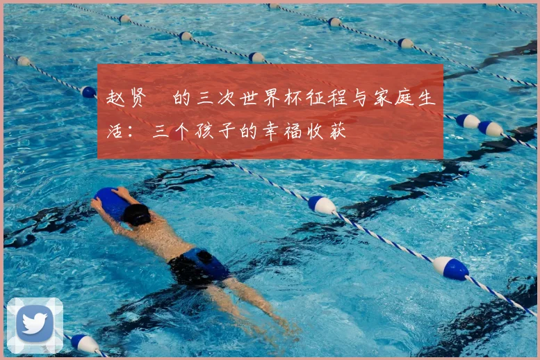 赵贤祐的三次世界杯征程与家庭生活:三个孩子的幸福收获