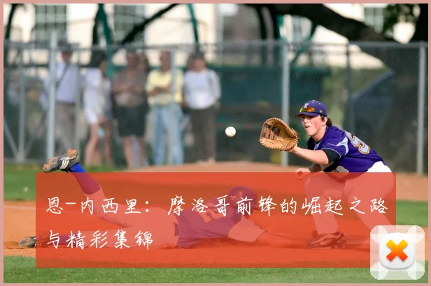 恩-内西里:摩洛哥前锋的崛起之路与精彩集锦
