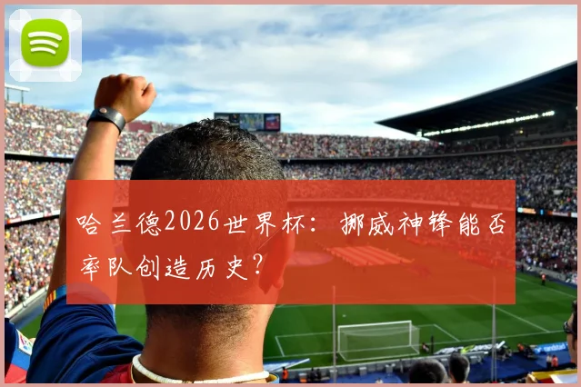 哈兰德2026世界杯:挪威神锋能否率队创造历史?