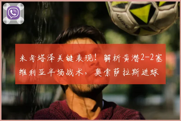 米考塔泽关键表现！解析黄潜2-2塞维利亚半场战术，奥索萨拉斯进球全回顾