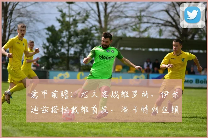 意甲前瞻:尤文客战维罗纳,伊尔迪兹搭档戴维首发,洛卡特利坐镇中场