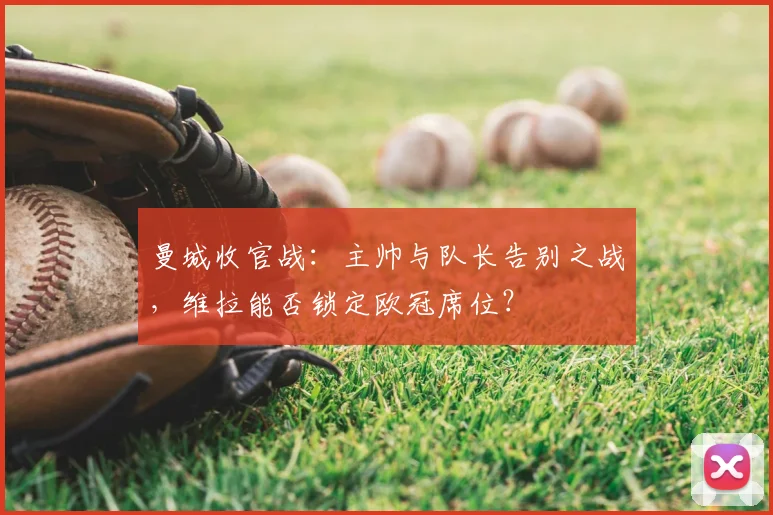 曼城收官战：主帅与队长告别之战，维拉能否锁定欧冠席位？