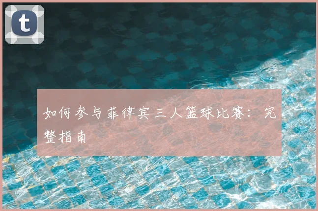 如何参与菲律宾三人篮球比赛:完整指南