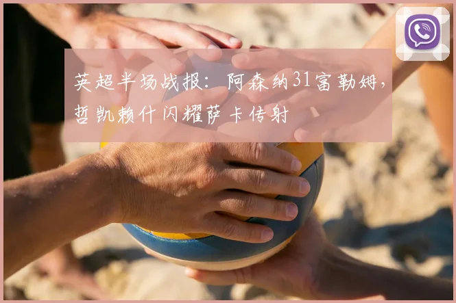 英超半场战报:阿森纳31富勒姆,哲凯赖什闪耀萨卡传射