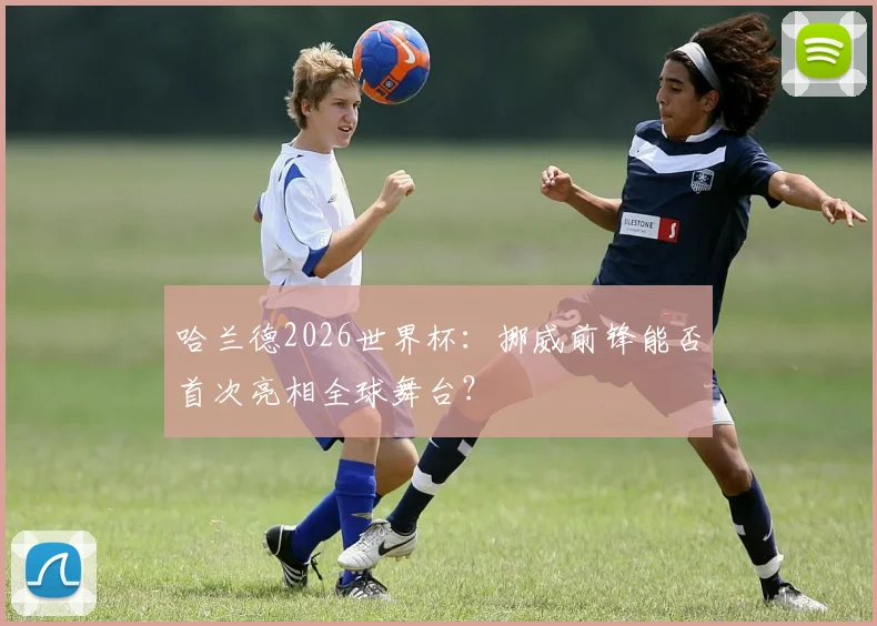 哈兰德2026世界杯:挪威前锋能否首次亮相全球舞台?