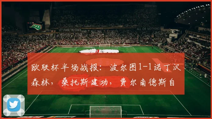 欧联杯半场战报:波尔图1-1诺丁汉森林,桑托斯建功,费尔南德斯自摆乌龙