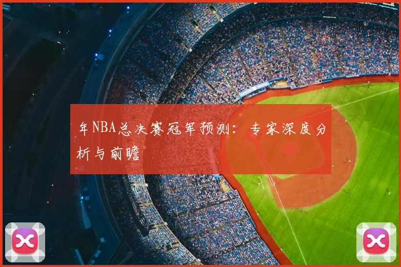 年NBA总决赛冠军预测：专家深度分析与前瞻