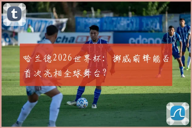 哈兰德2026世界杯:挪威前锋能否首次亮相全球舞台?