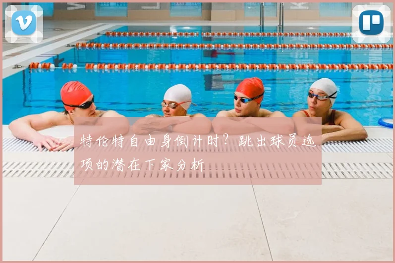 特伦特自由身倒计时?跳出球员选项的潜在下家分析