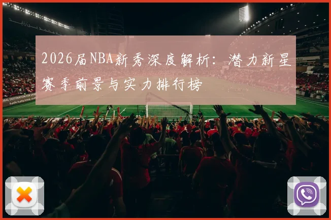 2026届NBA新秀深度解析:潜力新星赛季前景与实力排行榜