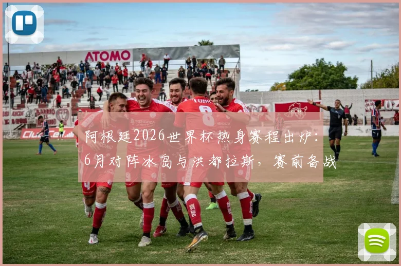 阿根廷2026世界杯热身赛程出炉:6月对阵冰岛与洪都拉斯,赛前备战关键看点解析