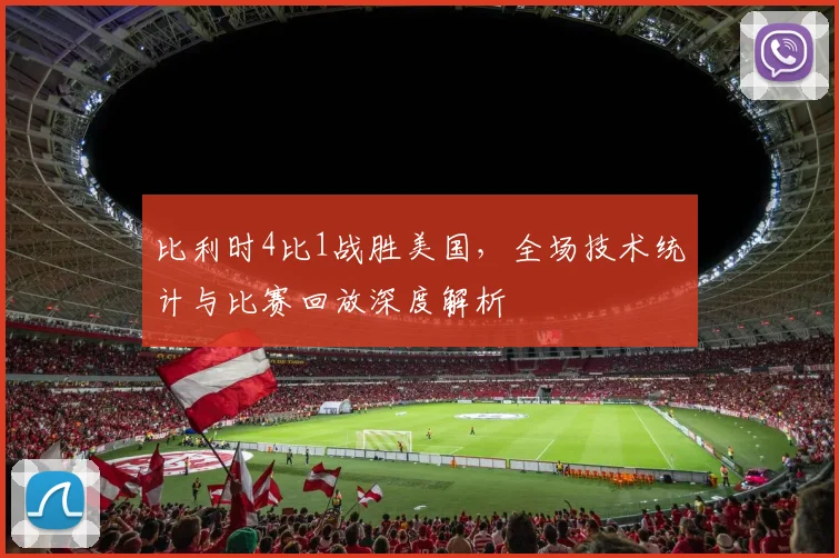 比利时4比1战胜美国,全场技术统计与比赛回放深度解析