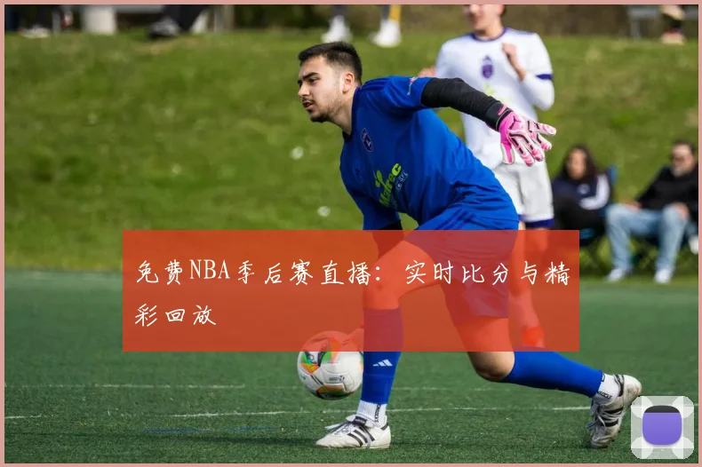 免费NBA季后赛直播:实时比分与精彩回放