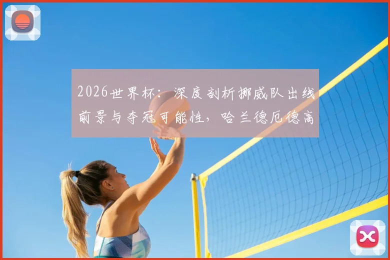 2026世界杯:深度剖析挪威队出线前景与夺冠可能性,哈兰德厄德高是关键