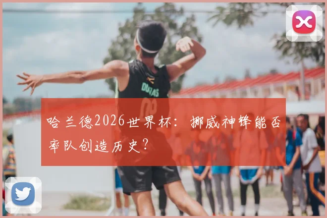 哈兰德2026世界杯:挪威神锋能否率队创造历史?