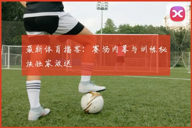 最新体育播客:赛场内幕与训练秘诀独家放送